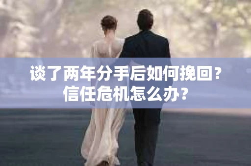 谈了两年分手后如何挽回？信任危机怎么办？