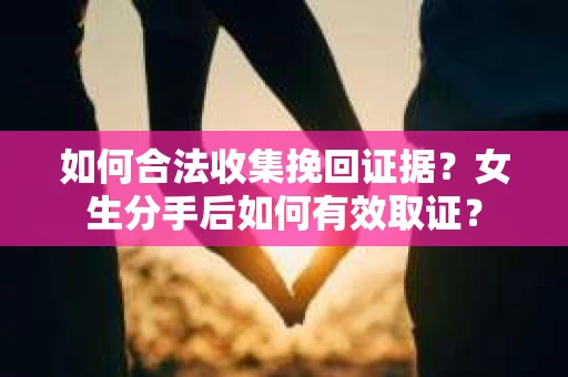 如何合法收集挽回证据？女生分手后如何有效取证？