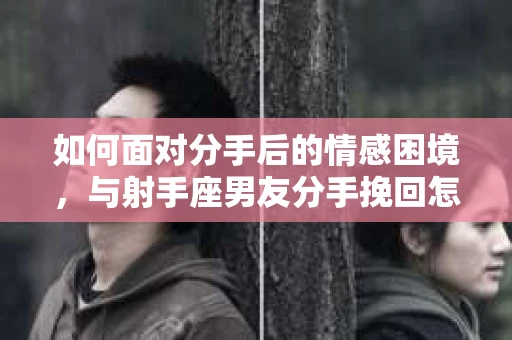 如何面对分手后的情感困境，与射手座男友分手挽回怎么办？