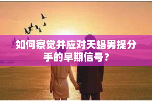 如何察觉并应对天蝎男提分手的早期信号？
