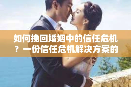 如何挽回婚姻中的信任危机？一份信任危机解决方案的干货指南