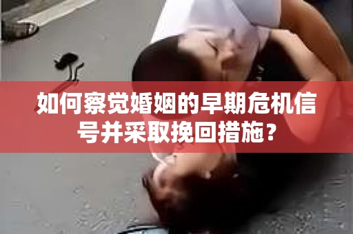 如何察觉婚姻的早期危机信号并采取挽回措施? 如何察觉婚姻的早期危机信号并采取挽回措施?