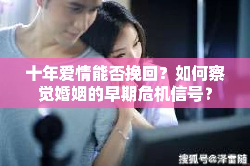 十年爱情能否挽回？如何察觉婚姻的早期危机信号？