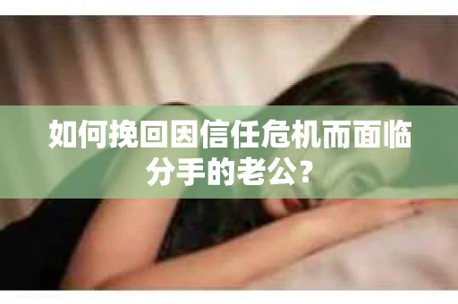 如何挽回因信任危机而面临分手的老公？
