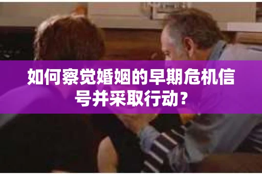 如何察觉婚姻的早期危机信号并采取行动？