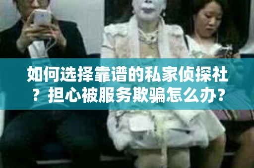 如何选择靠谱的私家侦探社？担心被服务欺骗怎么办？