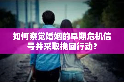 如何察觉婚姻的早期危机信号并采取挽回行动? 如何察觉婚姻的早期危机信号并采取挽回行动?