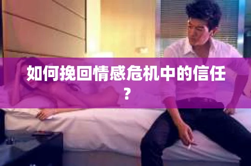 如何挽回情感危机中的信任？