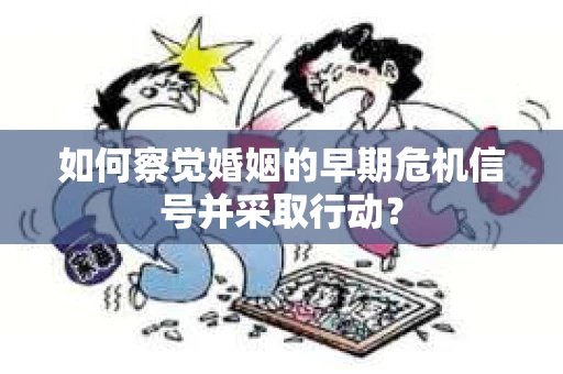 如何察觉婚姻的早期危机信号并采取行动？