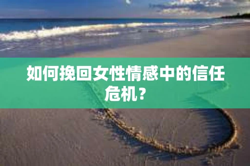 如何挽回女性情感中的信任危机？
