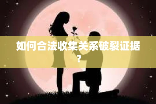 如何合法收集关系破裂证据? 如何合法收集关系破裂证据?