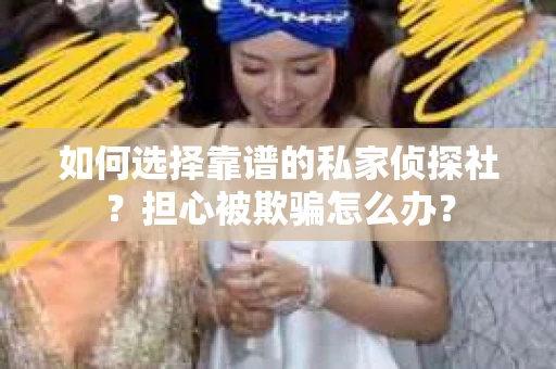 如何选择靠谱的私家侦探社？担心被欺骗怎么办？