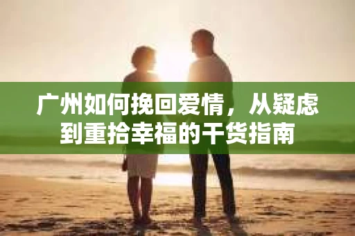 广州如何挽回爱情，从疑虑到重拾幸福的干货指南