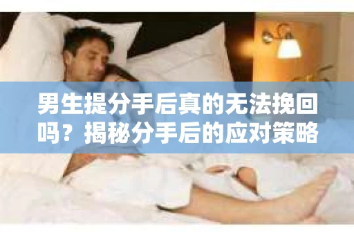 男生提分手后真的无法挽回吗？揭秘分手后的应对策略
