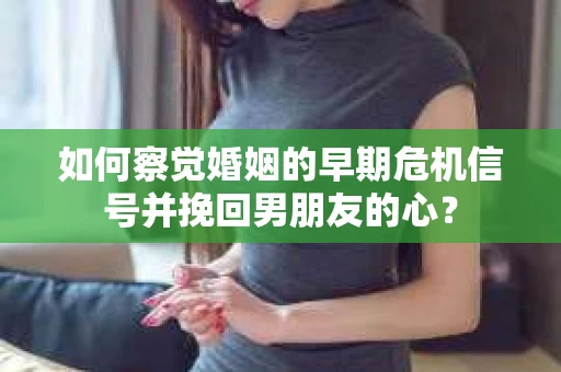 如何察觉婚姻的早期危机信号并挽回男朋友的心？