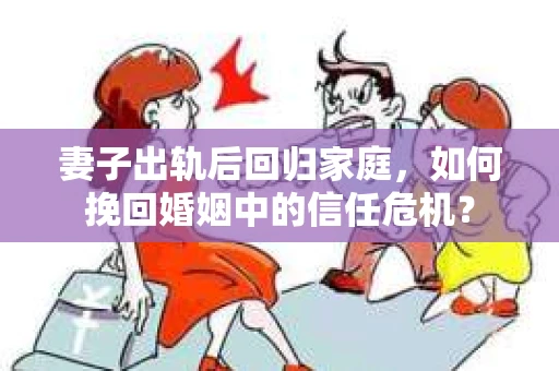 妻子出轨后回归家庭，如何挽回婚姻中的信任危机？