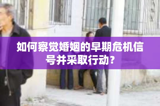 如何察觉婚姻的早期危机信号并采取行动？