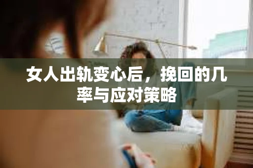 女人出轨变心后，挽回的几率与应对策略
