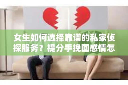 女生如何选择靠谱的私家侦探服务？提分手挽回感情怎么办？