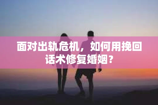 面对出轨危机,如何用挽回话术修复婚姻? 面对出轨危机,如何用挽回话术修复婚姻?