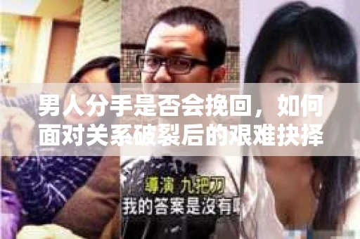 男人分手是否会挽回，如何面对关系破裂后的艰难抉择？