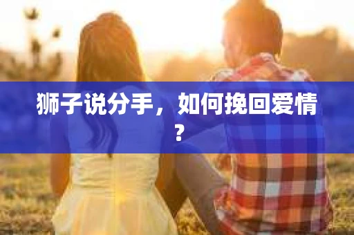 狮子说分手，如何挽回爱情？