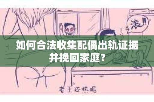 如何合法收集配偶出轨证据并挽回家庭？
