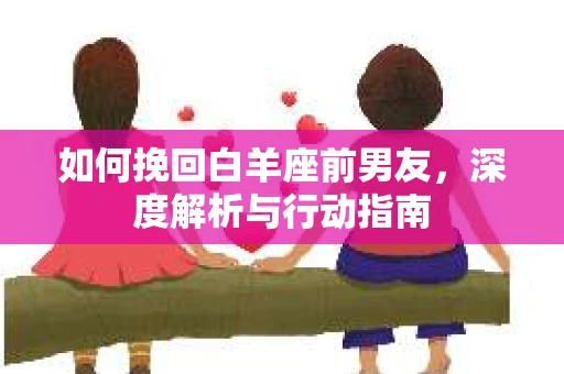 如何挽回白羊座前男友，深度解析与行动指南