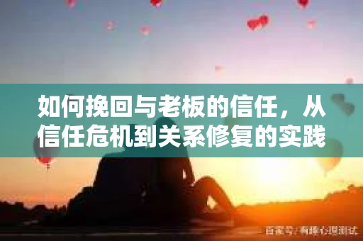 如何挽回与老板的信任，从信任危机到关系修复的实践指南