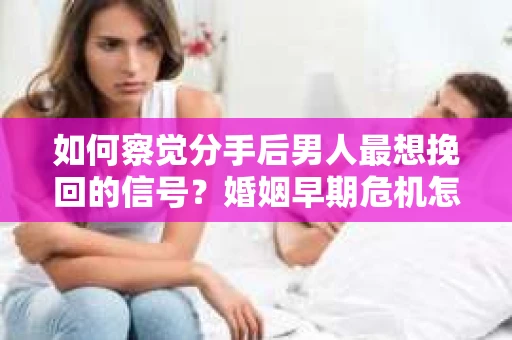 如何察觉分手后男人最想挽回的信号?婚姻早期危机怎么办? 如何察觉分手后男人最想挽回的信号?婚姻早期危机怎么办?