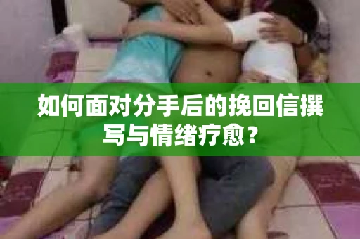 如何面对分手后的挽回信撰写与情绪疗愈？