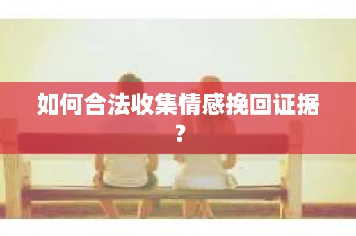如何合法收集情感挽回证据？