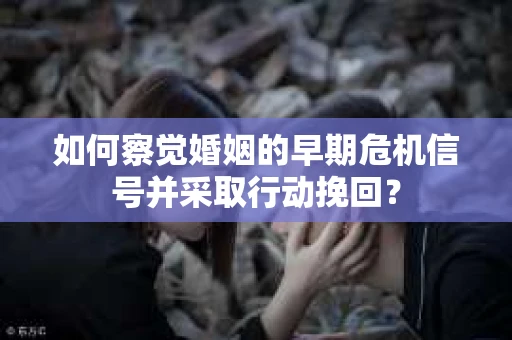 如何察觉婚姻的早期危机信号并采取行动挽回？