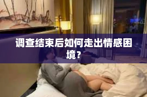 调查结束后如何走出情感困境? 调查结束后如何走出情感困境?