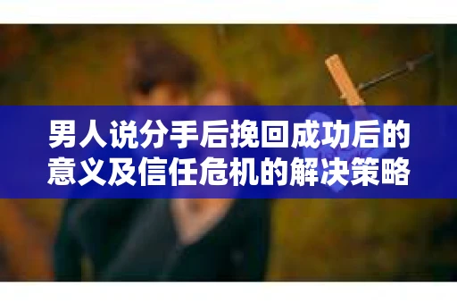 男人说分手后挽回成功后的意义及信任危机的解决策略