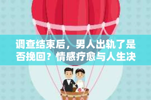 调查结束后，男人出轨了是否挽回？情感疗愈与人生决策的干货指南
