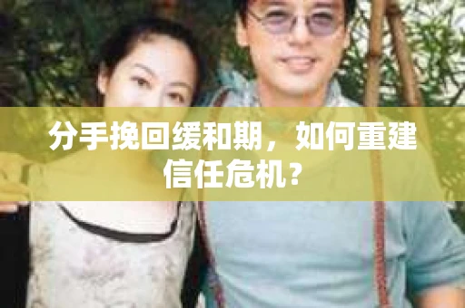 分手挽回缓和期，如何重建信任危机？