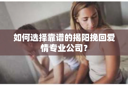 如何选择靠谱的揭阳挽回爱情专业公司？