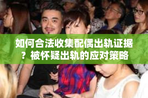 如何合法收集配偶出轨证据？被怀疑出轨的应对策略