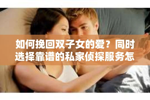 如何挽回双子女的爱？同时选择靠谱的私家侦探服务怎么办？
