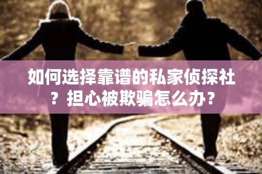 如何选择靠谱的私家侦探社？担心被欺骗怎么办？