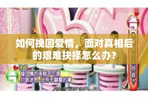 如何挽回爱情，面对真相后的艰难抉择怎么办？