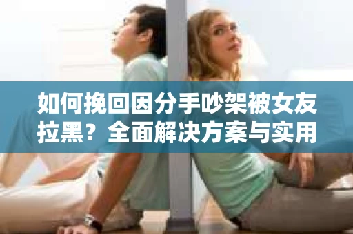 如何挽回因分手吵架被女友拉黑？全面解决方案与实用建议
