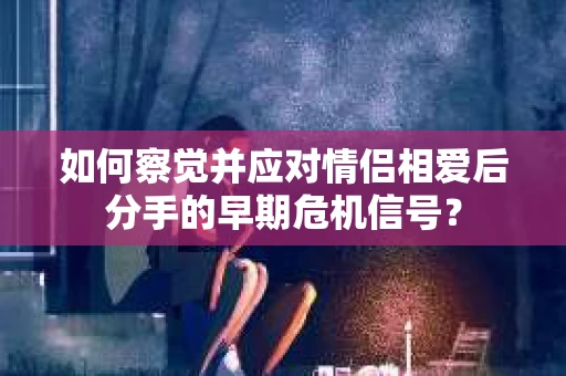 如何察觉并应对情侣相爱后分手的早期危机信号？
