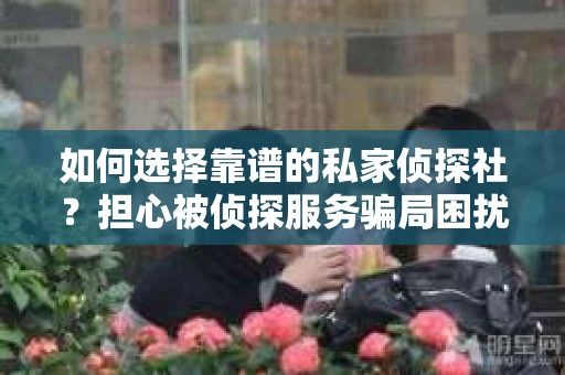 如何选择靠谱的私家侦探社？担心被侦探服务骗局困扰怎么办？