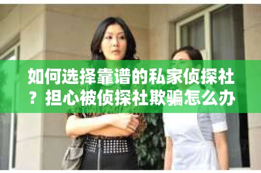 如何选择靠谱的私家侦探社？担心被侦探社欺骗怎么办？