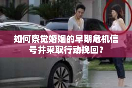 如何察觉婚姻的早期危机信号并采取行动挽回？