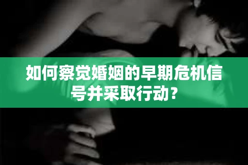 如何察觉婚姻的早期危机信号并采取行动？