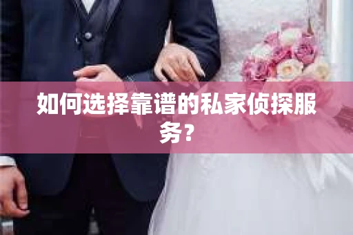 如何选择靠谱的私家侦探服务？