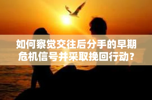 如何察觉交往后分手的早期危机信号并采取挽回行动？